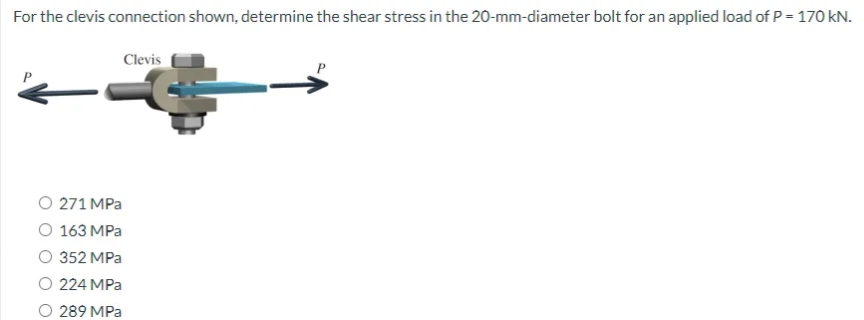 For the clevis connection shown, determine the shear stress in the 20-mm-diameter bolt for an applied load of P = 170 kN.
O 271 MPa
O 163 MPa
Clevis
O 352 MPa
O 224 MPa
289 MPa