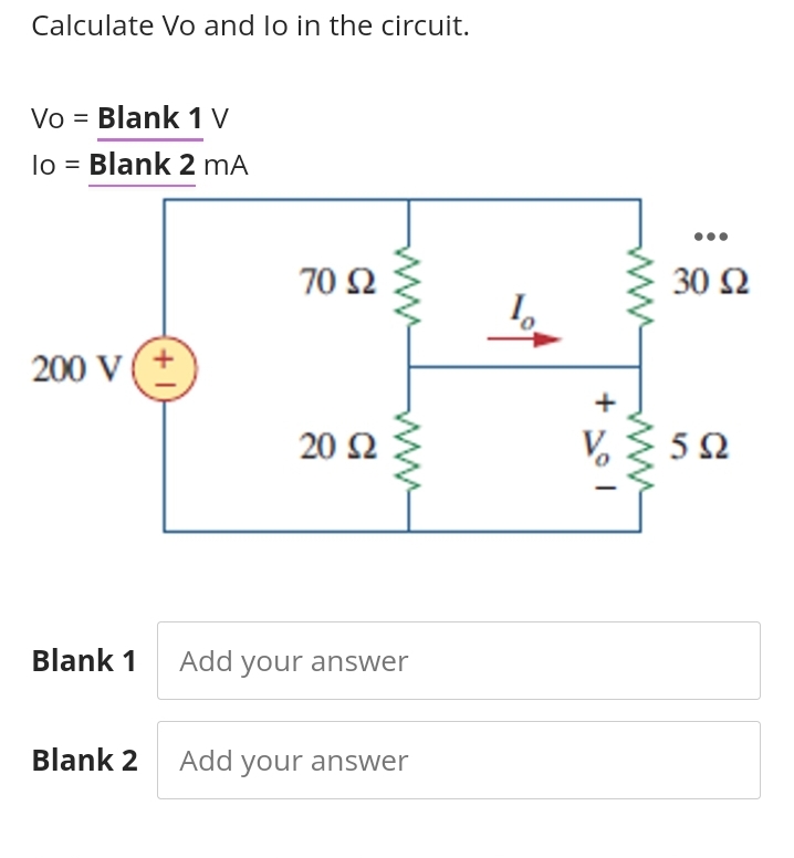 Calculate Vo and lo in the circuit.
Vo = Blank 1 V
lo = Blank 2 mA
200 V (+
Blank 1
Blank 2
70 92
20 Ω
Add your answer
Add your answer
+
30 Ω
5Ω