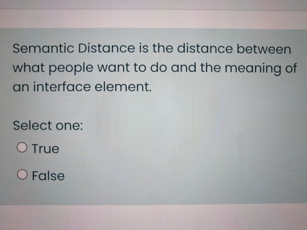 Semantic Distance is the distance between
what people want to do and the meaning of
an interface element.
Select one:
O True
O False
