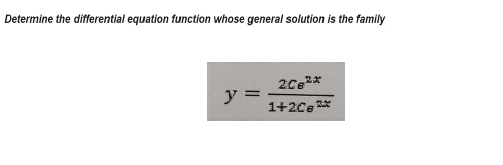 Determine the differential equation function whose general solution is the family
J =
2082x
1+20e