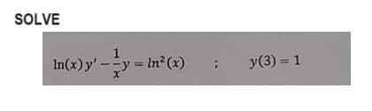 SOLVE
In(x) y' - y = In² (x)
x
y(3) = 1