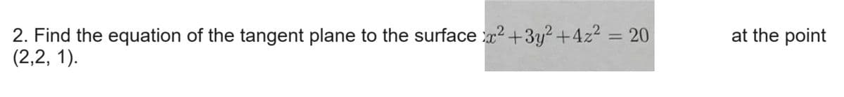 2. Find the equation of the tangent plane to the surface x²+3y²+4z² = 20
(2,2, 1).
at the point