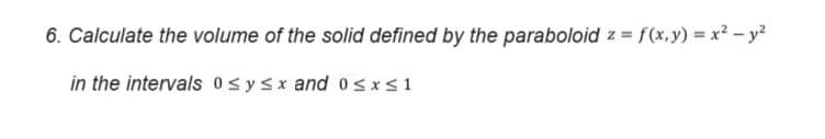 6. Calculate the volume of the solid defined by the paraboloid z = f(x,y) = x² - y²
in the intervals 0 ≤ y ≤x and 0 ≤x≤1