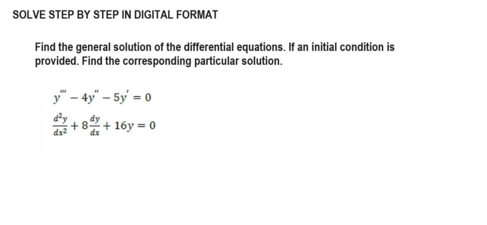 SOLVE STEP BY STEP IN DIGITAL FORMAT
Find the general solution of the differential equations. If an initial condition is
provided. Find the corresponding particular solution.
y" - 4y" - 5y = 0
+8. +16y=0
