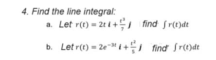 4. Find the line integral:
a. Let r(t) = 2ti+ find fr(t)dt
b. Let r(t) = 2e3 + find fr(t)dt
