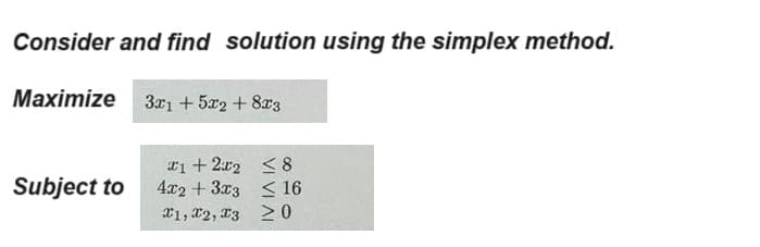 Consider and find solution using the simplex method.
Maximize 3x1+5x2+8x3
1+2x2
<8
Subject to
4x2 + 3x3
16
X1, X2, X3
≥0