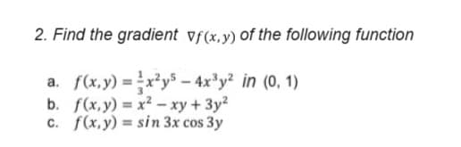 2. Find the gradient vf(x,y) of the following function
f(x,y) = x²y5-4x³y² in (0, 1)
b. f(x,y) = x²- xy + 3y²
c. f(x,y) = sin 3x cos 3y
