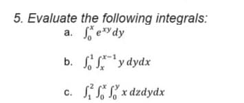 5. Evaluate the following integrals:
a. Sexy dy
b. ffx-¹ y dydx
C.
S²x dzdydx