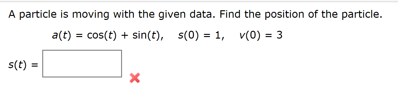 A particle is moving with the given data. Find the position of the particle.
cos(t)sin(t), s(0) 1,
a(t)
v(0) 3
s(t)
X
