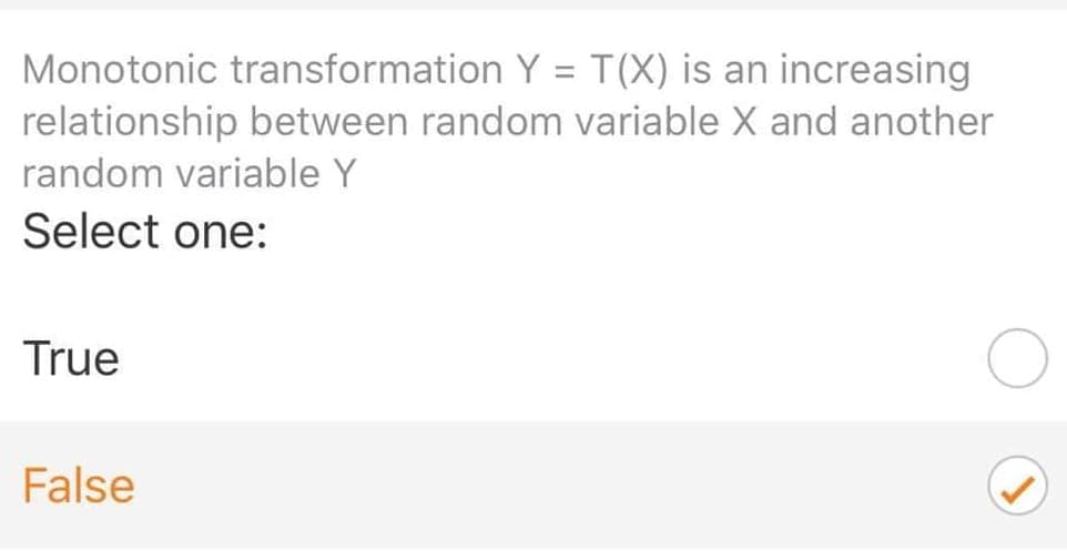 Monotonic transformation Y = T (X) is an increasing
relationship between random variable X and another
random variable Y
Select one:
True
False
