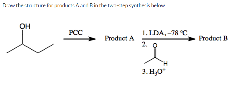 Draw the structure for products A and B in the two-step synthesis below.
OH
РСС
1. LDA, -78 °C
Product A
Product B
2. О
3. H3O*
