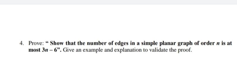 4. Prove: " Show that the number of edges in a simple planar graph of order n is at
most 3n – 6". Give an example and explanation to validate the proof.
