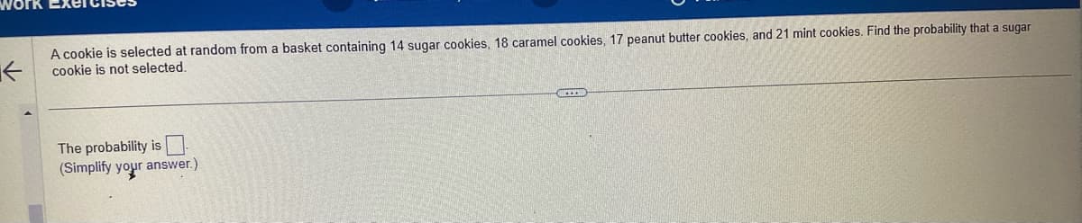 A cookie is selected at random from a basket containing 14 sugar cookies, 18 caramel cookies, 17 peanut butter cookies, and 21 mint cookies. Find the probability that a sugar
K
cookie is not selected.
The probability is
(Simplify your answer.)
EXEC