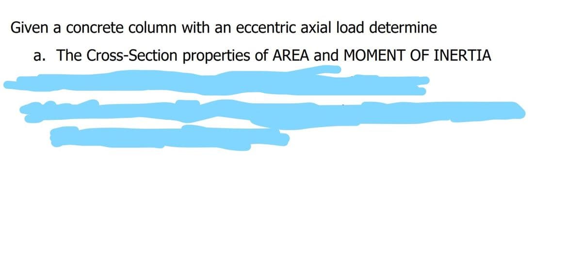 Given a concrete column with an eccentric axial load determine
a. The Cross-Section properties of AREA and MOMENT OF INERTIA
