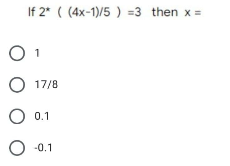 If 2* ((4x-1)/5) =3 then x =
O 1
O 17/8
O 0.1
-0.1
