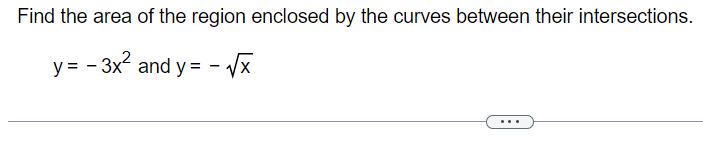 Find the area of the region enclosed by the curves between their intersections.
y=-3x² and y= -√√x