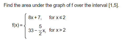 Find the area under the graph of f over the interval [1,5].
8x + 7,
5
2x,
f(x) =
33-
for x ≤ 2
for x > 2