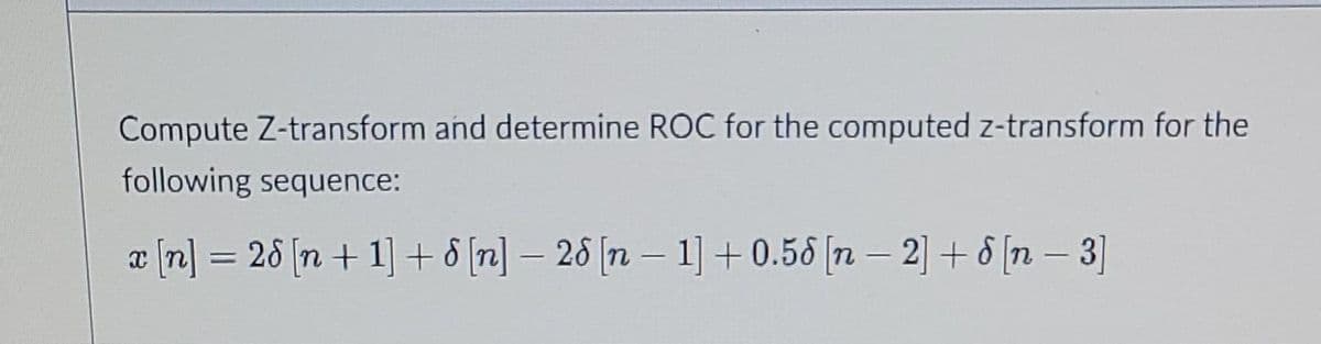 Compute Z-transform and determine ROC for the computed z-transform for the
following sequence:
-
x [n] = 28 [n+ 1] + 8 [n] - 26 [n 1] +0.58 [n - 2] + [n − 3]
-