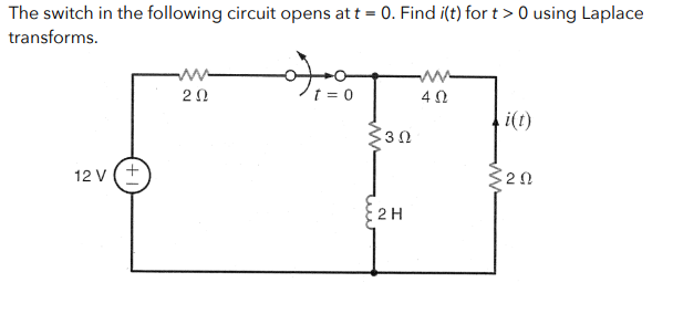 The switch in the following circuit opens at t = 0. Find i(t) for t> 0 using Laplace
transforms.
12 V (+
ww
202
پیمردم
ΣΒΩ
2 H
402
i(t)
202
