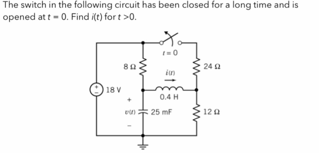 The switch in the following circuit has been closed for a long time and is
opened at t = 0. Find i(t) for t >0.
18 V
892
+
v (1)
Hii
to
1=0
i(t)
0.4 H
25 mF
24 Ω
1292