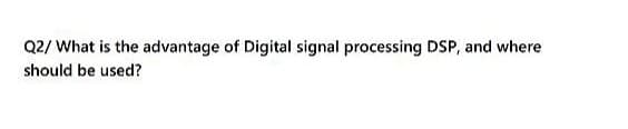 Q2/ What is the advantage of Digital signal processing DSP, and where
should be used?
