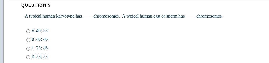 QUESTION 5
A typical human karyotype has ,
chromosomes. A typical human egg or sperm has
chromosomes.
O A. 46; 23
B. 46; 46
OC.23; 46
O D. 23; 23
