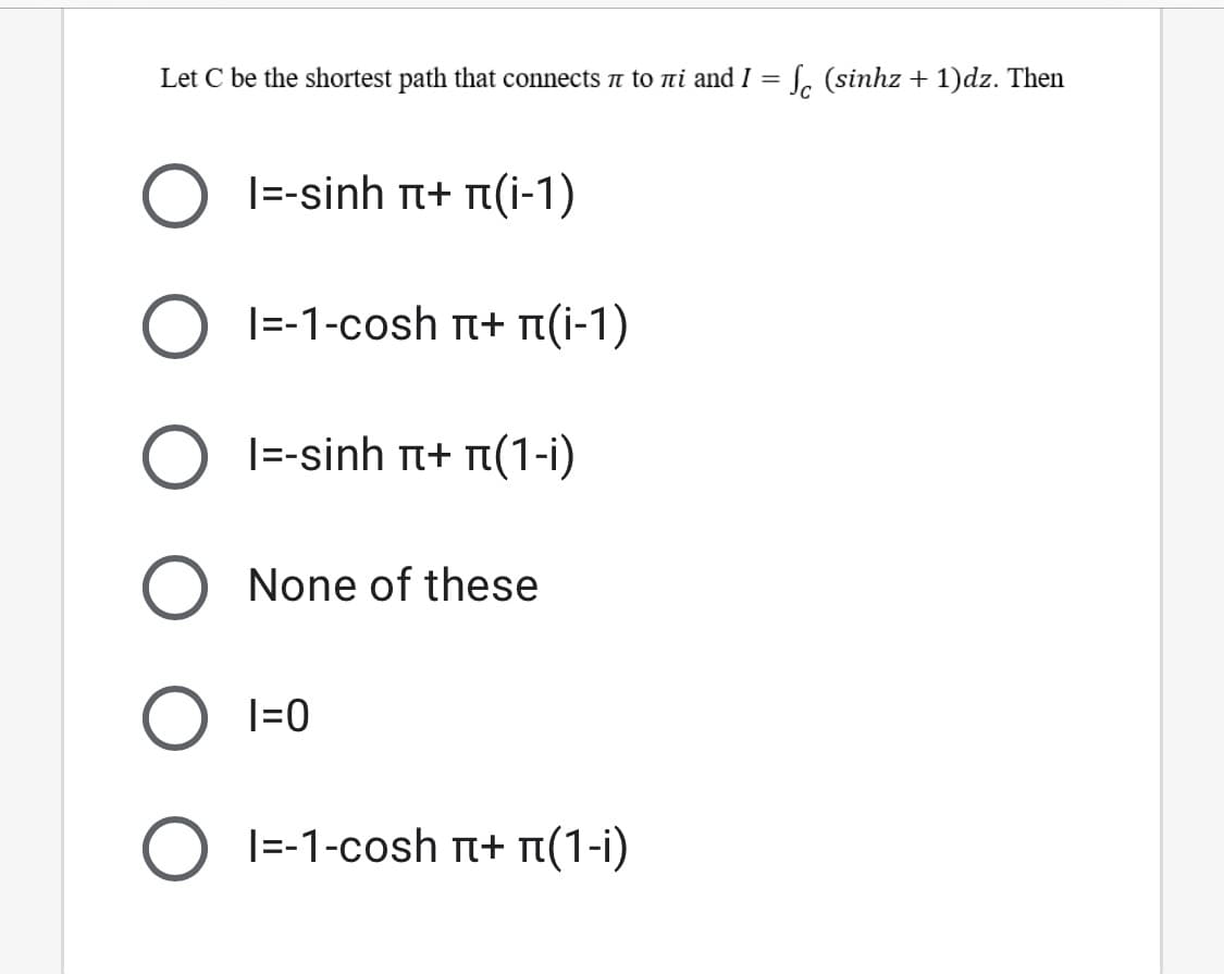 Let C be the shortest path that connects a to ni and I = S, (sinhz + 1)dz. Then
|=-sinh n+ n(i-1)
1--1-cosh π+ π( -1)
|=-sinh n+ n(1-i)
None of these
I=0
1--1-cosh π+ π (1-1)
