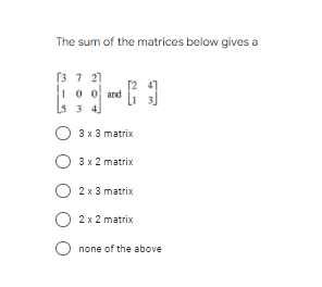 The sum of the matrices below gives a
Гз 7 27
1o o and i s
I0 0
3 4]
3 x 3 matrix
3х2 matrix
2 x 3 matrix
2 x 2 matrix
none of the above
