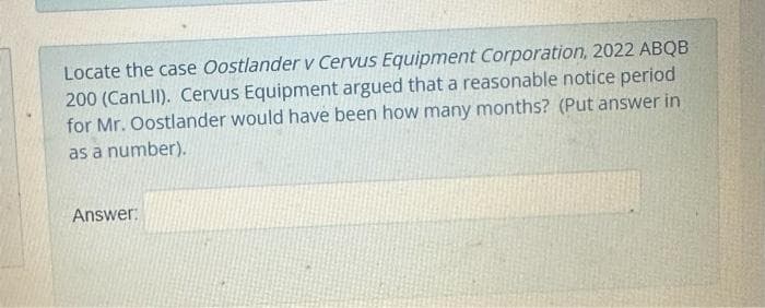 Locate the case Oostlander v Cervus Equipment Corporation, 2022 ABQB
200 (CanLII). Cervus Equipment argued that a reasonable notice period
for Mr. Oostlander would have been how many months? (Put answer in
as a number).
Answer: