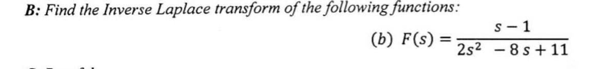 B: Find the Inverse Laplace transform of the following functions:
s- 1
(b) F(s)
2s2 - 8 s + 11
