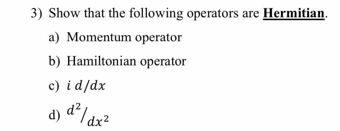 3) Show that the following operators are Hermitian.
a) Momentum operator
b) Hamiltonian operator
c) id/dx
d² I ax²
d)
dx?

