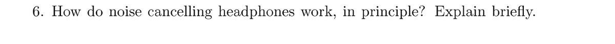 6. How do noise cancelling headphones work, in principle? Explain briefly.