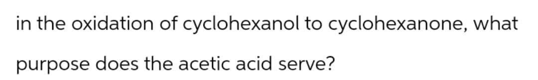 in the oxidation of cyclohexanol to cyclohexanone, what
purpose does the acetic acid serve?