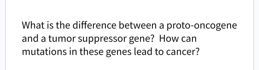 What is the difference between a proto-oncogene
and a tumor suppressor gene? How can
mutations in these genes lead to cancer?
