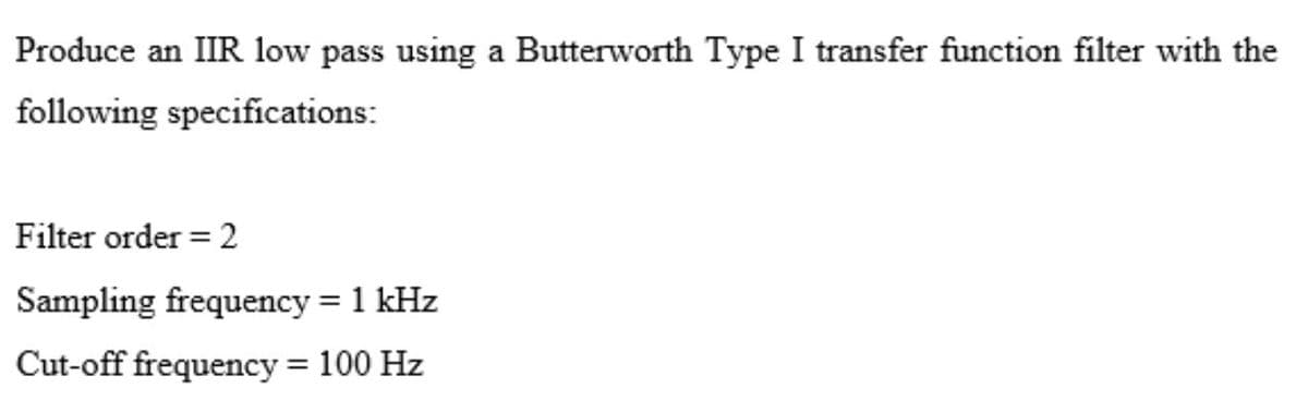 Produce an IIR low pass using a Butterworth Type I transfer function filter with the
following specifications:
Filter order = 2
Sampling frequency = 1 kHz
%3D
Cut-off frequency = 100 Hz
%3D
