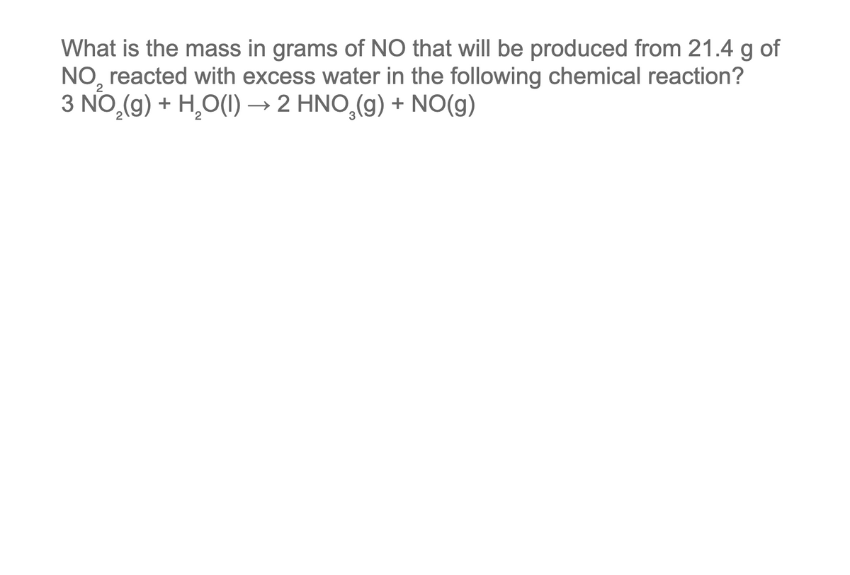 What is the mass in grams of NO that will be produced from 21.4 g of
2
NO, reacted with excess water in the following chemical reaction?
3 NO₂(g) + H₂O(l) → 2 HNO₂(g) + NO(g)