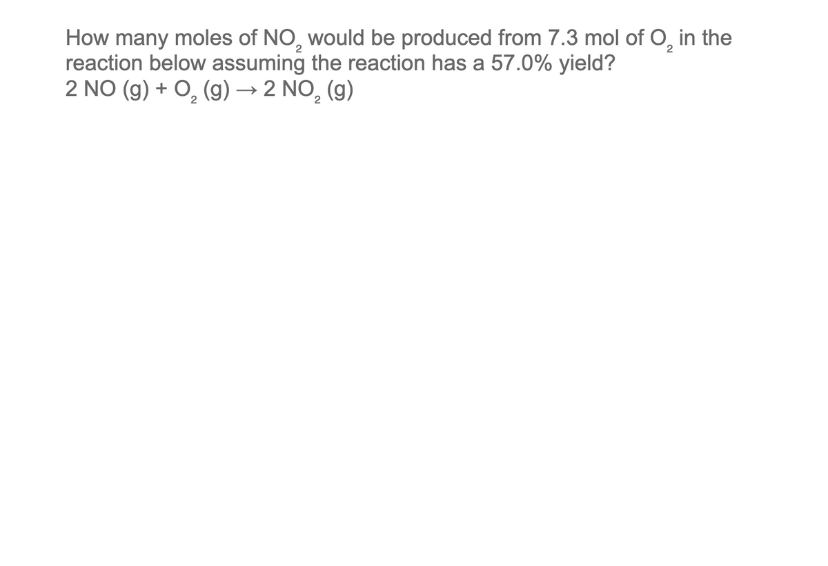 How many moles of NO, would be produced from 7.3 mol of O₂ in the
2
reaction below assuming the reaction has a 57.0% yield?
2 NO (g) + O₂(g) → 2 NO₂ (g)
2