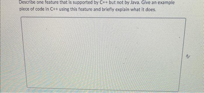 Describe one feature that is supported by C++ but not by Java. Give an example
piece of code in C++ using this feature and briefly explain what it does.
N