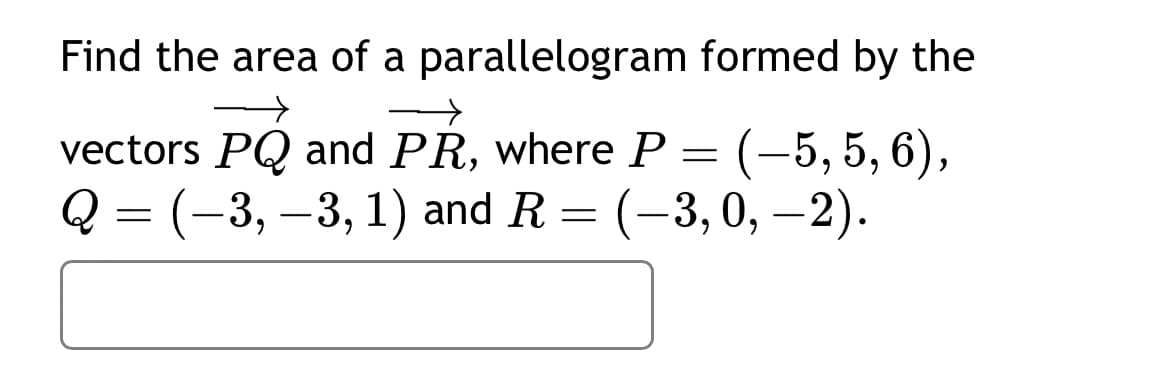 Find the area of a parallelogram formed by the
vectors PQ and PR, where P =
= (-5, 5, 6),
Q = (-3, -3, 1) and R = (-3,0,-2).
