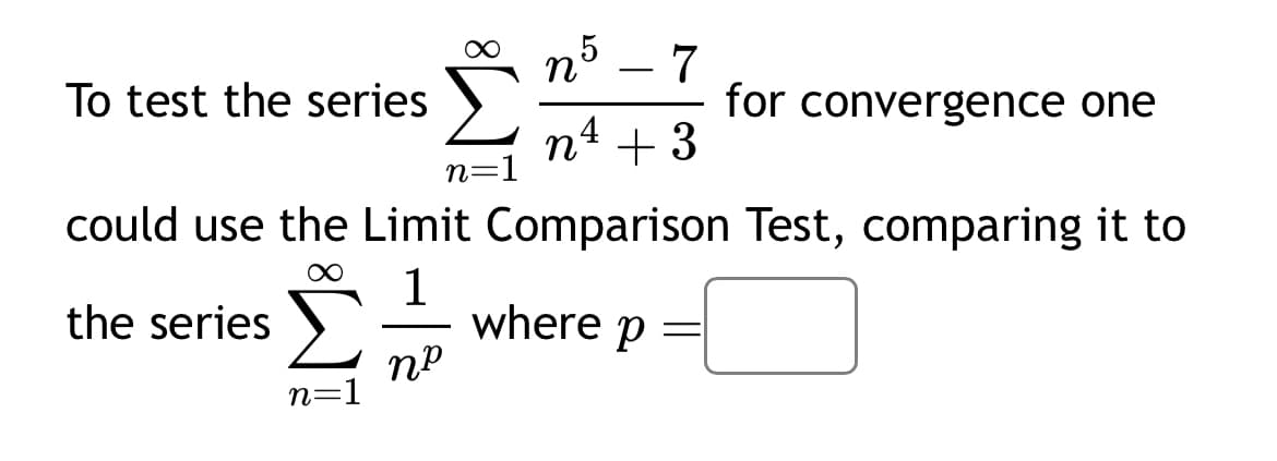 To test the series
n=1
5
n 7
-
4
n² + 3
for convergence one
could use the Limit Comparison Test, comparing it to
1
the series
-
where
np
Ρ =
n=1