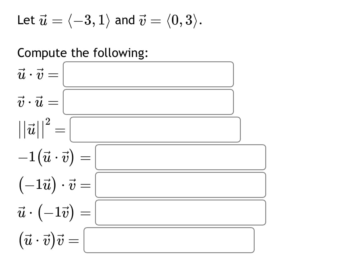 Let u =
(-3, 1) and v = (0,3).
Compute the following:
u.v=
•
=
| | i|| 2
=
−1 (u · v)
•
(−1ū) · v
ū⋅ (−1v)
•
( u · v) v =
•
=
=