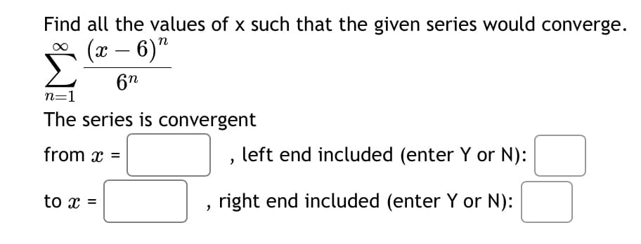 Find all the values of x such that the given series would converge.
n=1
(x-6)"
6n
The series is convergent
from x =
to x =
left end included (enter Y or N):
right end included (enter Y or N):