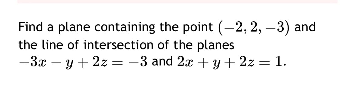 Find a plane containing the point (-2, 2, -3) and
the line of intersection of the planes
-3x-y+2z = −3 and 2x + y + 2z = 1.