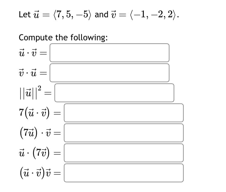 Let u ==
(7,5,-5) and = (−1, −2, 2).
Compute the following:
u v
.
.
=
2
7(ū. v) =
(7) · v =
ū. (77)
=
( ñ · v ) v =