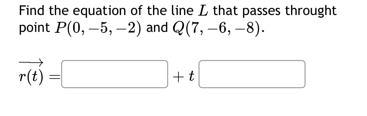Find the equation of the line L that passes throught
point P(0, −5, −2) and Q(7, -6, —8).
r(t) =
+t