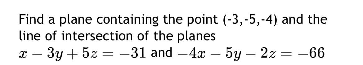 Find a plane containing the point (-3,-5,-4) and the
line of intersection of the planes
x
-
3y+5z=-31 and -4x-5y-2z = −66