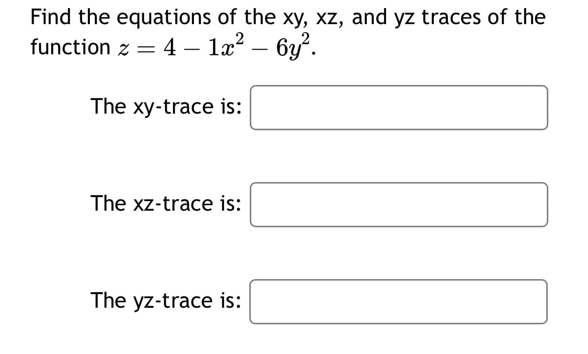 Find the equations of the xy, xz, and yz traces of the
function z = 4- 1x² - 6y².
The xy-trace is:
2
The xz-trace is:
The yz-trace is:
