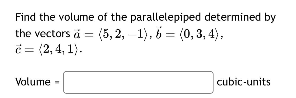 Find the volume of the parallelepiped determined by
the vectors a
=
(5, 2, −1), 6 = (0, 3, 4),
¿ = (2, 4, 1).
Volume
=
cubic-units