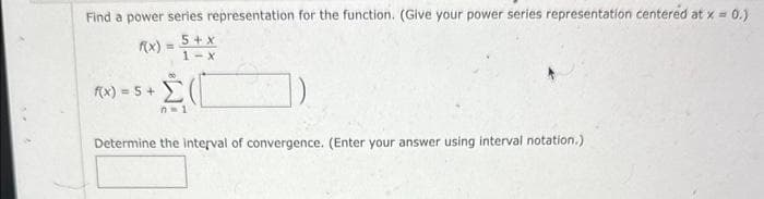 Find a power series representation for the function. (Give your power series representation centered at x = 0.)
((x) = 5 + x
1-x
Σ(
Determine the interval of convergence. (Enter your answer using interval notation.)
f(x) = 5 +