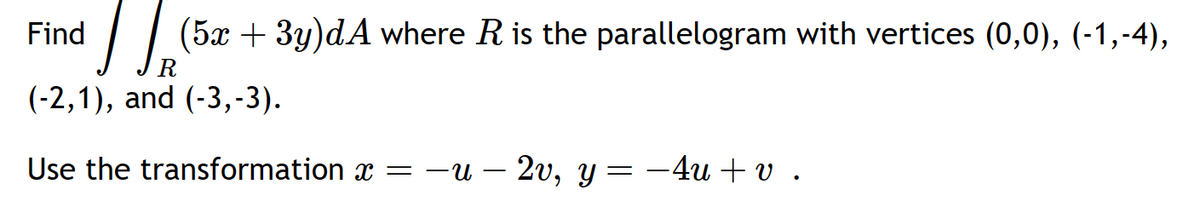 Find
(5x + 3y)dA where R is the parallelogram with vertices (0,0), (-1,-4),
R
(-2,1), and (-3,-3).
Use the transformation x = -u – 2v, y
=
−4u+v.